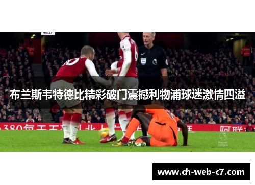 布兰斯韦特德比精彩破门震撼利物浦球迷激情四溢